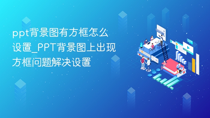 ppt背景图有方框怎么设置_PPT背景图上出现方框问题解决设置