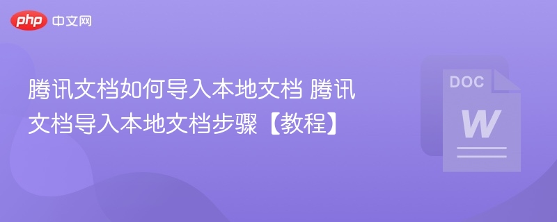 腾讯文档如何导入本地文档 腾讯文档导入本地文档步骤【教程】