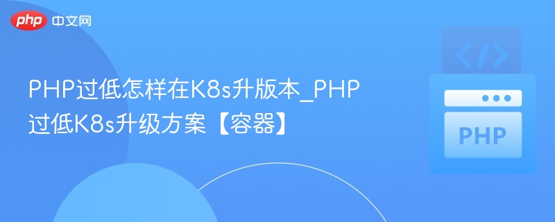 PHP版本低如何升级？K8s容器方案全解析