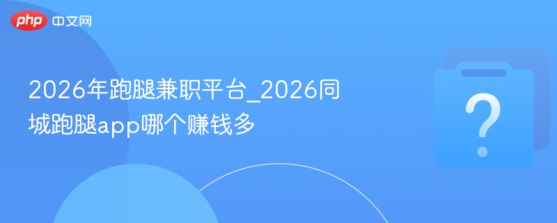 2026年跑腿兼职平台_2026同城跑腿app哪个赚钱多