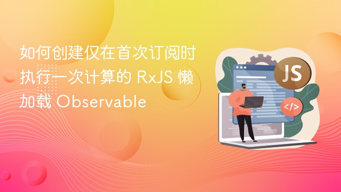 如何创建仅在首次订阅时执行一次计算的 RxJS 懒加载 Observable
