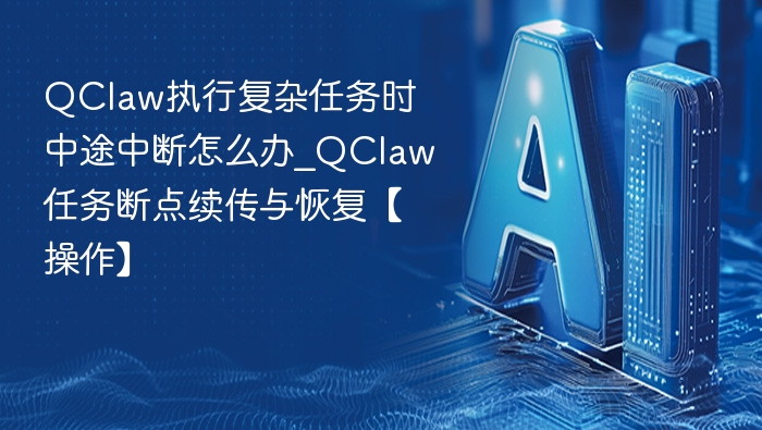 QClaw执行复杂任务时中途中断怎么办_QClaw任务断点续传与恢复【操作】