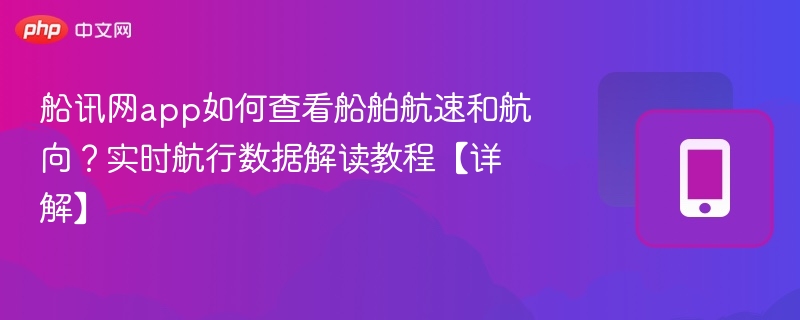 船讯网app如何查看船舶航速和航向？实时航行数据解读教程【详解】