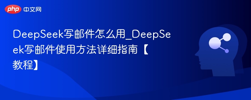 DeepSeek写邮件怎么用_DeepSeek写邮件使用方法详细指南【教程】