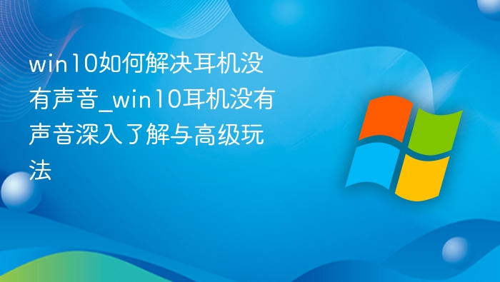 win10如何解决耳机没有声音_win10耳机没有声音深入了解与高级玩法