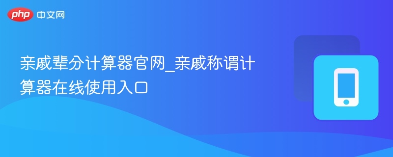 亲戚辈分计算器官网_亲戚称谓计算器在线使用入口