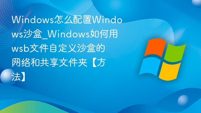 Windows沙盒配置：自定义网络和文件夹教程