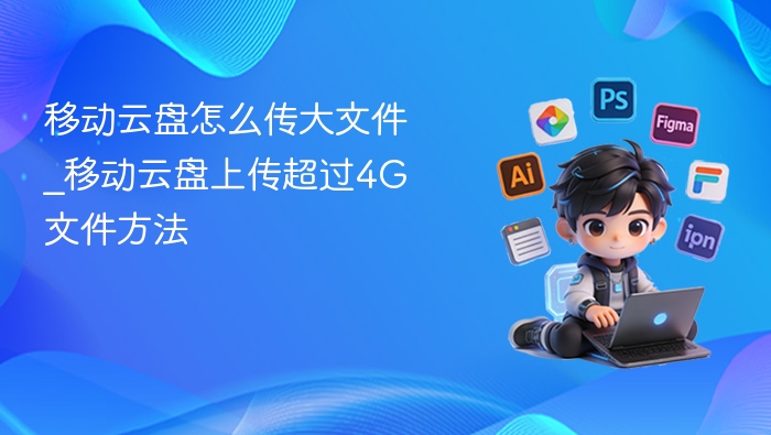 移动云盘怎么传大文件_移动云盘上传超过4G文件方法