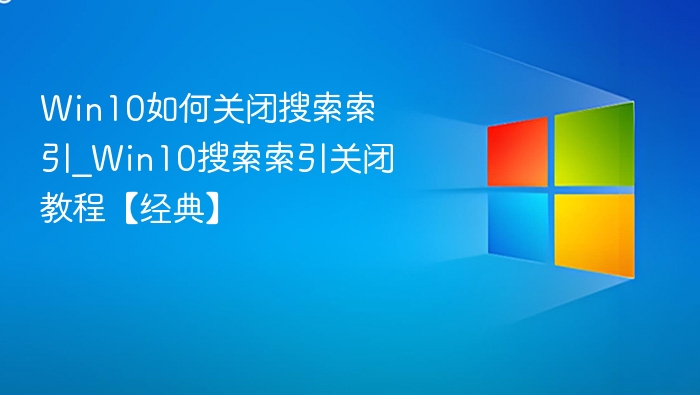 Win10如何关闭搜索索引_Win10搜索索引关闭教程【经典】
