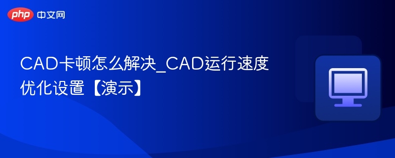 CAD卡顿优化技巧与设置方法