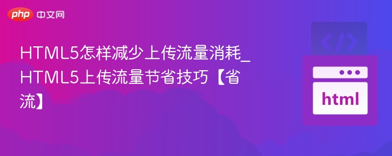 HTML5怎样减少上传流量消耗_HTML5上传流量节省技巧【省流】