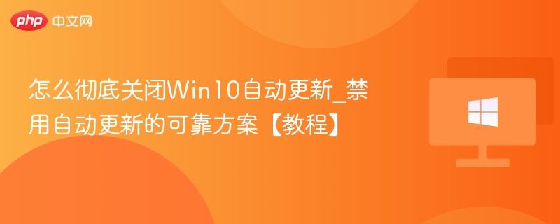怎么彻底关闭Win10自动更新_禁用自动更新的可靠方案【教程】