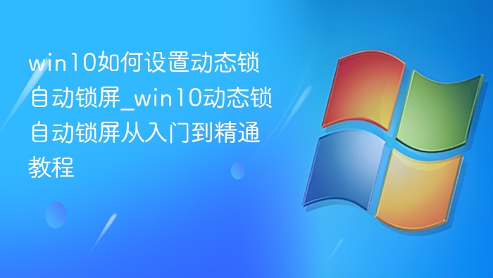 win10如何设置动态锁自动锁屏_win10动态锁自动锁屏从入门到精通教程