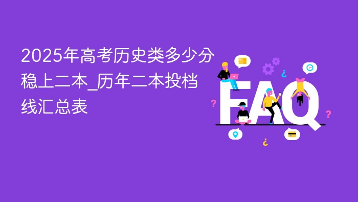 2025年高考历史类多少分稳上二本_历年二本投档线汇总表