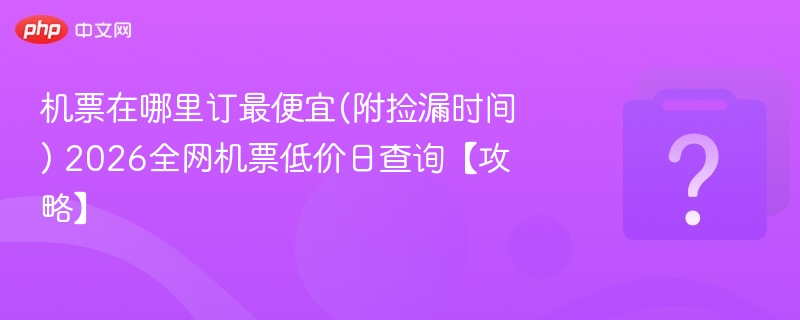 机票在哪里订最便宜(附捡漏时间) 2026全网机票低价日查询【攻略】