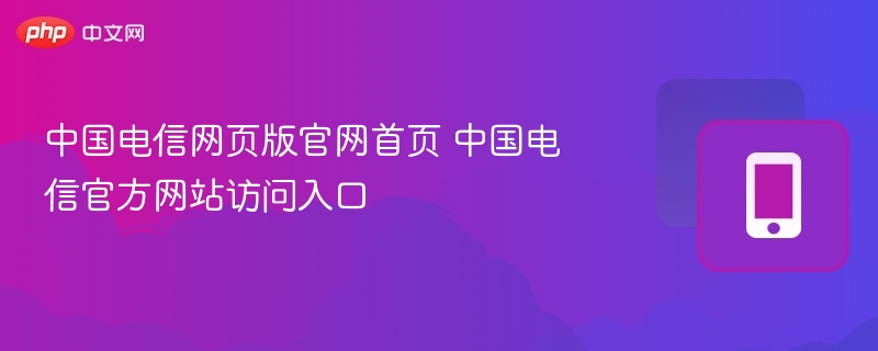 中国电信网页版官网首页 中国电信官方网站访问入口