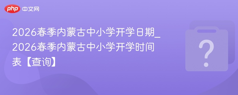 2026春季内蒙古中小学开学日期_2026春季内蒙古中小学开学时间表【查询】