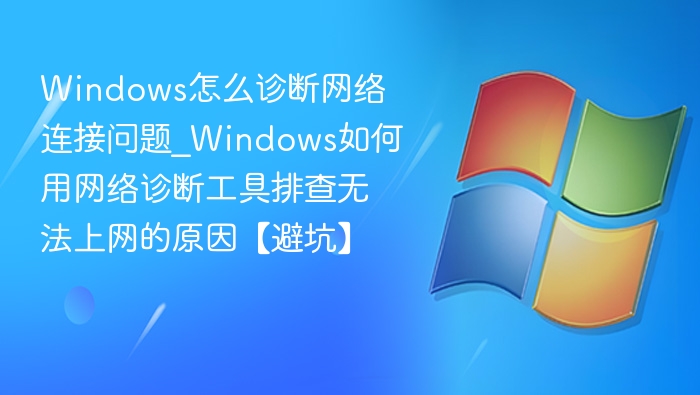 Windows怎么诊断网络连接问题_Windows如何用网络诊断工具排查无法上网的原因【避坑】