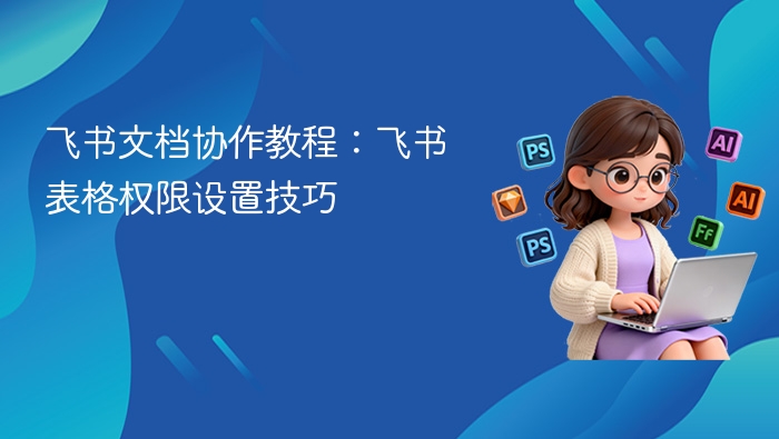 飞书文档协作教程:飞书表格权限设置技巧