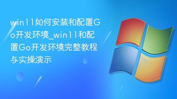 win11如何安装和配置Go开发环境_win11和配置Go开发环境完整教程与实操演示