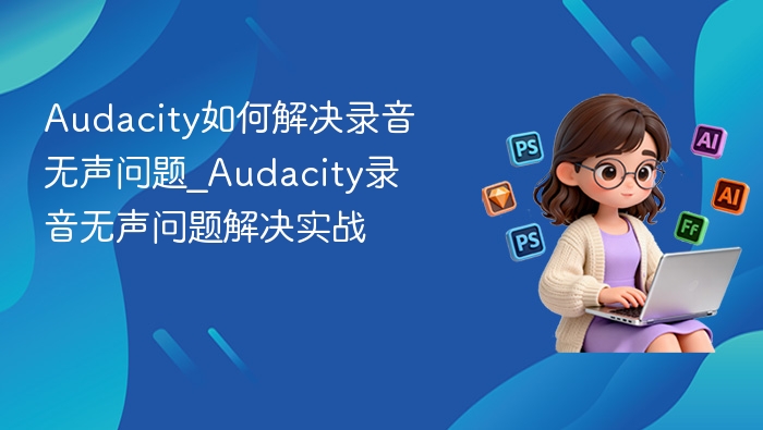 Audacity如何解决录音无声问题_Audacity录音无声问题解决实战