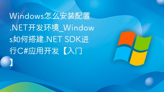 Windows怎么安装配置.NET开发环境_Windows如何搭建.NET SDK进行C#应用开发【入门】