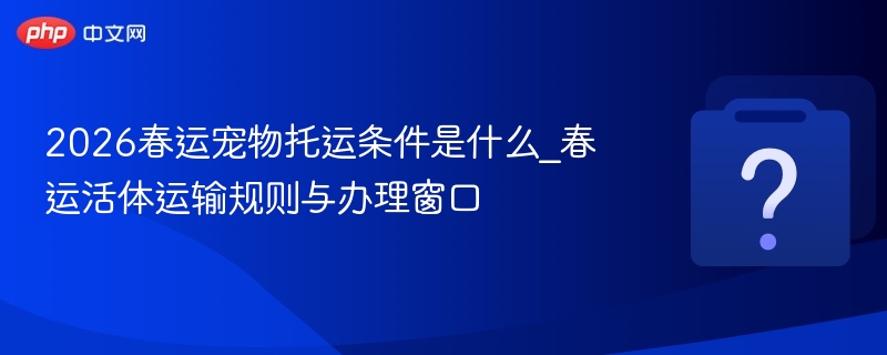 2026春运宠物托运指南及条件详解