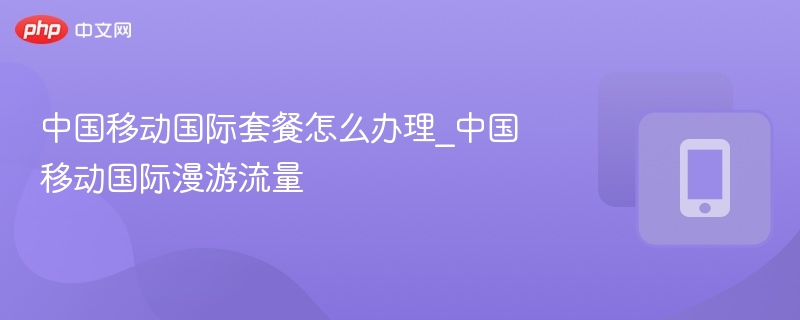 中国移动国际套餐办理攻略