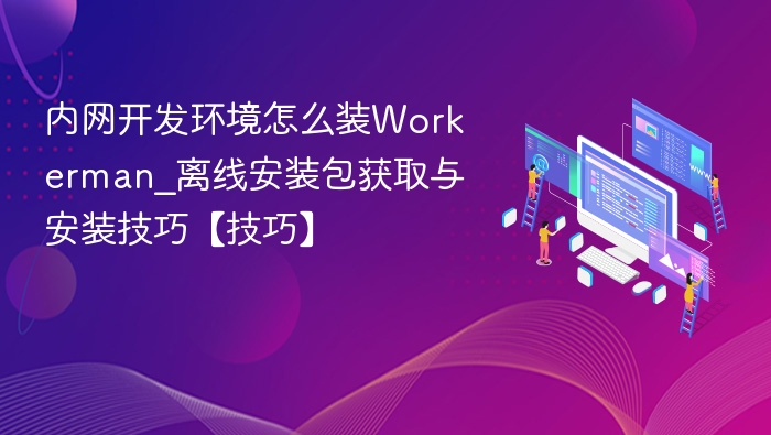 内网开发环境怎么装Workerman_离线安装包获取与安装技巧【技巧】