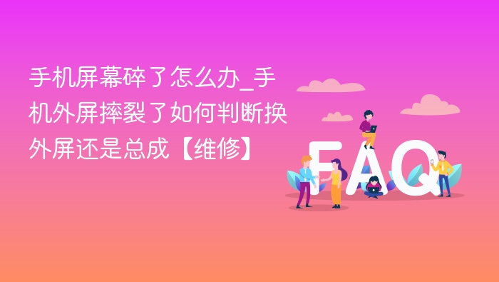 手机屏幕碎了怎么处理？外屏摔裂怎么判断换外屏还是总成