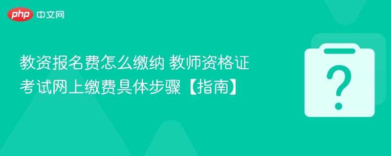 教资报名费怎么交？网上缴费步骤详解