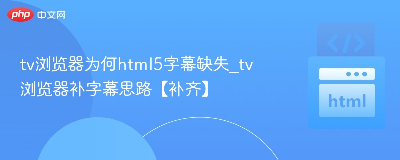 TV浏览器HTML5字幕缺失原因及补救方法