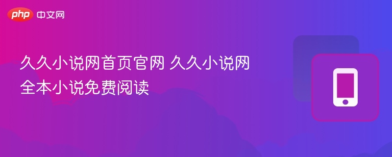久久小说网首页官网 久久小说网全本小说免费阅读