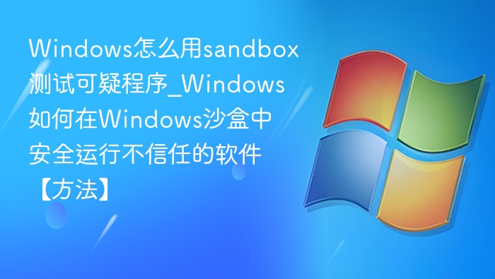 Windows怎么用sandbox测试可疑程序_Windows如何在Windows沙盒中安全运行不信任的软件【方法】