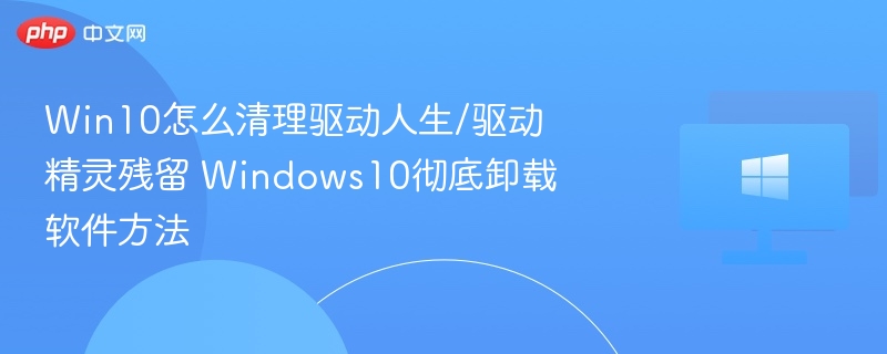 Win10清理驱动人生残留技巧