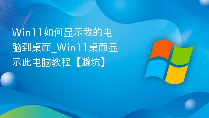 Win11如何显示我的电脑到桌面_Win11桌面显示此电脑教程【避坑】