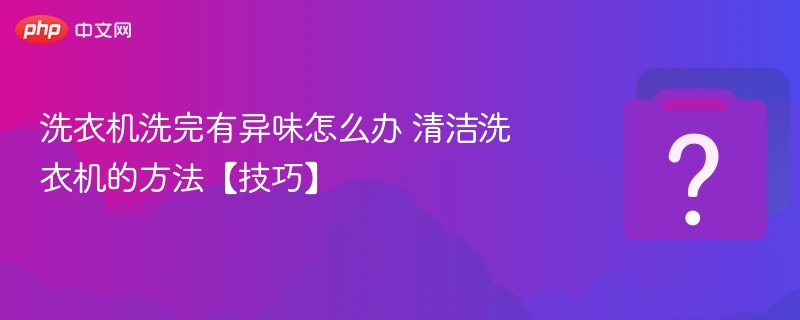 洗衣机异味怎么处理清洁小技巧分享