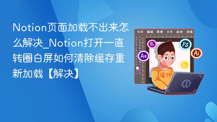 Notion页面加载不出来怎么解决_Notion打开一直转圈白屏如何清除缓存重新加载【解决】