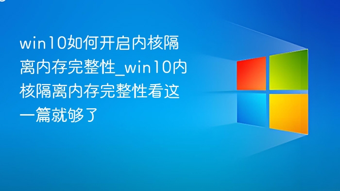 win10如何开启内核隔离内存完整性_win10内核隔离内存完整性看这一篇就够了