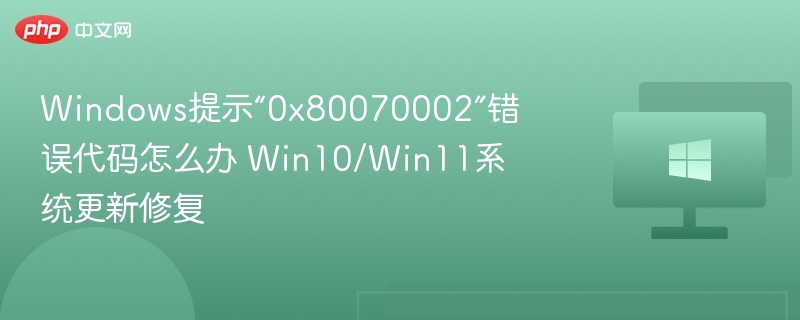 Win10/11更新错误0x80070002怎么解决