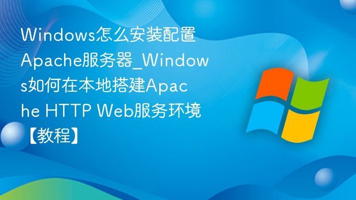 Windows怎么安装配置Apache服务器_Windows如何在本地搭建Apache HTTP Web服务环境【教程】