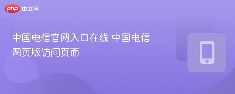 中国电信官网入口及网页版访问方式