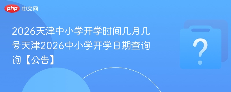 2026天津中小学开学时间几月几号天津2026中小学开学日期查询询【公告】