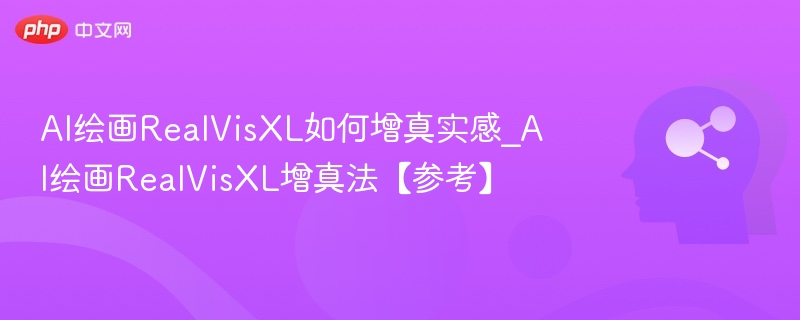 AI绘画RealVisXL如何增真实感_AI绘画RealVisXL增真法【参考】