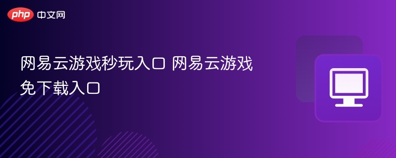 网易云游戏秒玩入口推荐指南