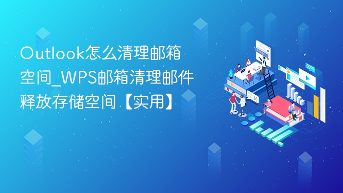 Outlook怎么清理邮箱空间_WPS邮箱清理邮件释放存储空间【实用】