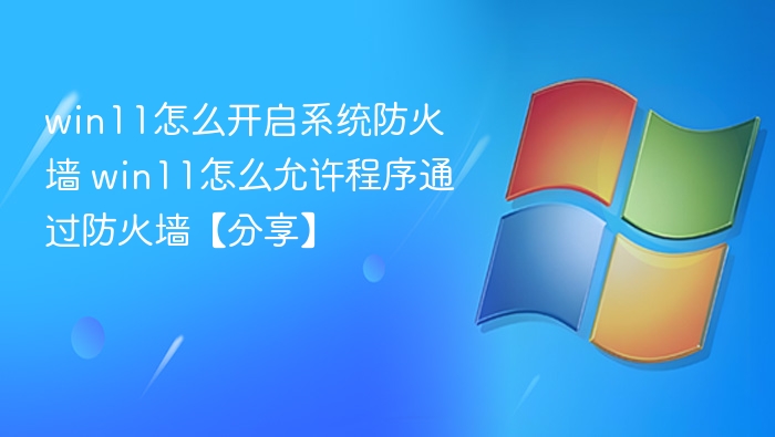 win11怎么开启系统防火墙 win11怎么允许程序通过防火墙【分享】