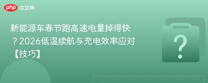 新能源车春节跑高速电量掉得快？2026低温续航与充电效率应对【技巧】