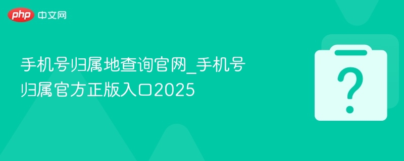手机号归属地查询官网2025入口