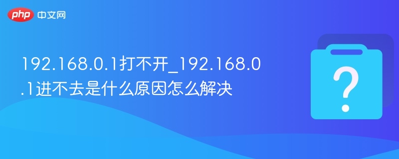 192.168.0.1打不开_192.168.0.1进不去是什么原因怎么解决